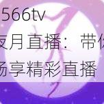 5566tv 夜月直播:带你畅享精彩直播