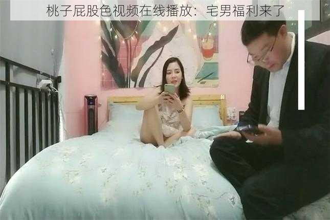 桃子屁股色视频在线播放：宅男福利来了