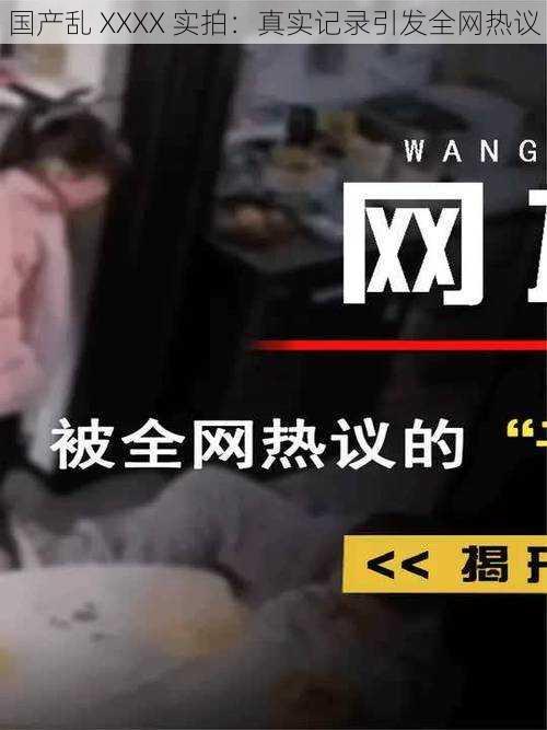 国产乱 XXXX 实拍：真实记录引发全网热议
