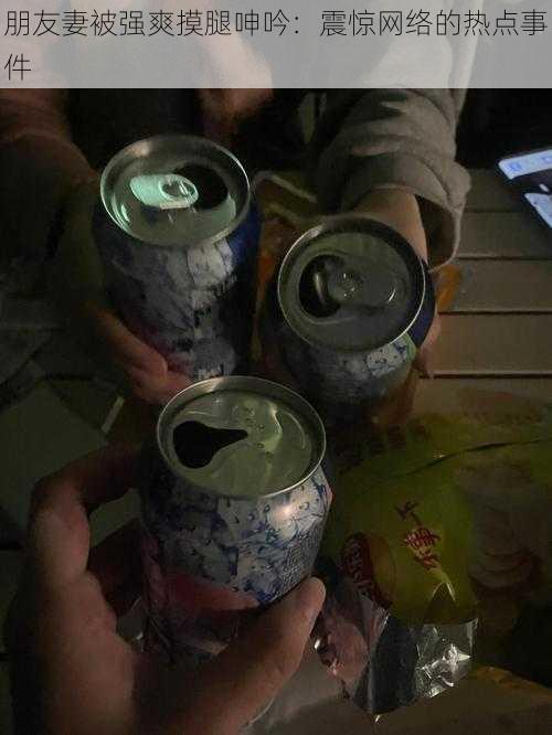 朋友妻被强爽摸腿呻吟:震惊网络的热点事件