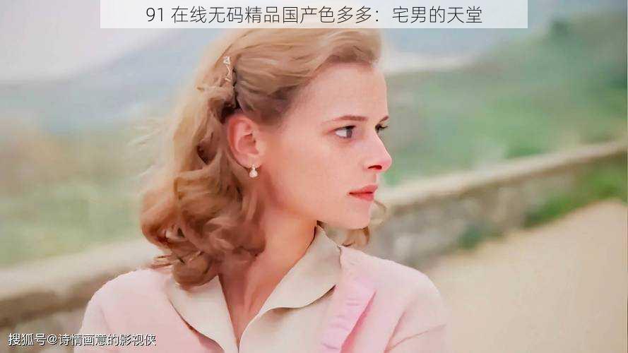 91 在线**精品国产色多多:宅男的天堂