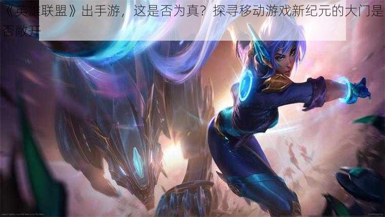 《英雄联盟》出手游,这是否为真?探寻移动游戏新纪元的大门是否敞开