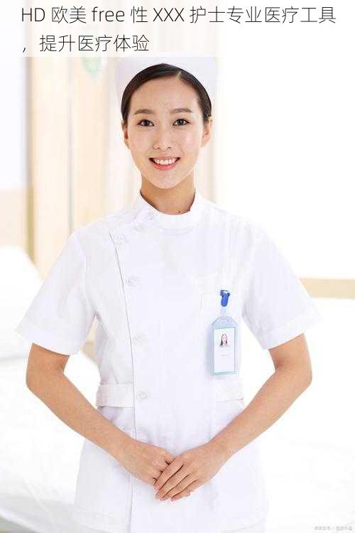 HD 欧美 free 性 XXX 护士专业医疗工具，提升医疗体验
