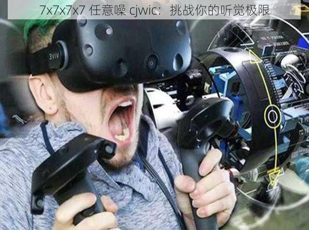 7x7x7x7 任意噪 cjwic:挑战你的听觉极限