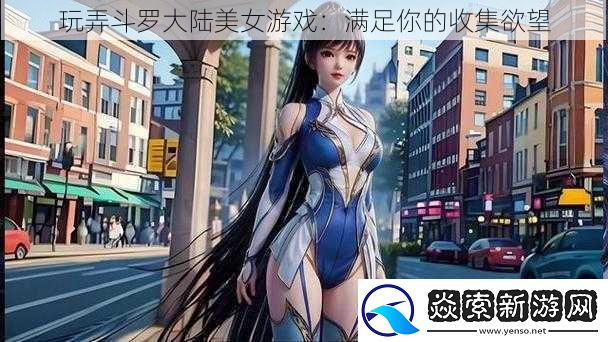 玩弄斗罗大陆美女游戏：满足你的收集欲望