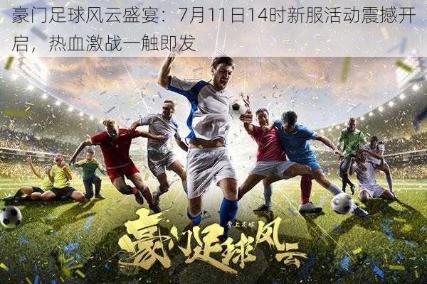 豪门足球风云盛宴：7月11日14时新服活动震撼开启，热血激战一触即发