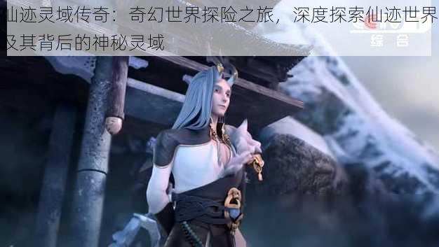 仙迹灵域传奇:奇幻世界探险之旅,深度探索仙迹世界及其背后的神秘灵域