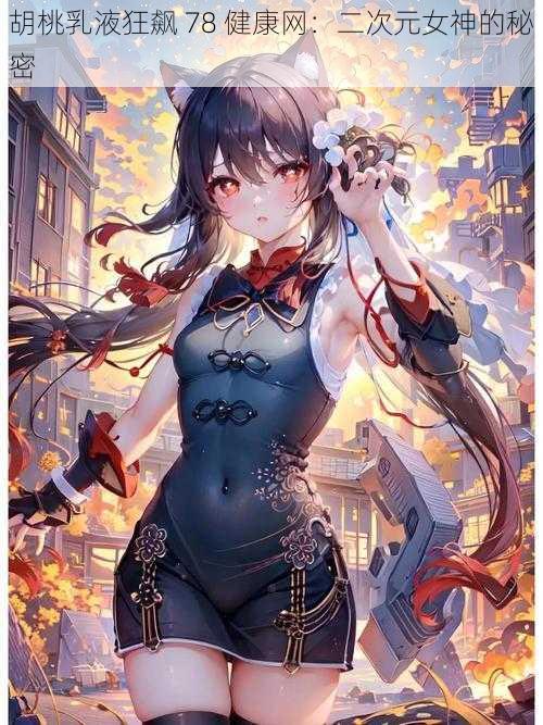 胡桃乳液狂飙 78 健康网：二次元女神的秘密