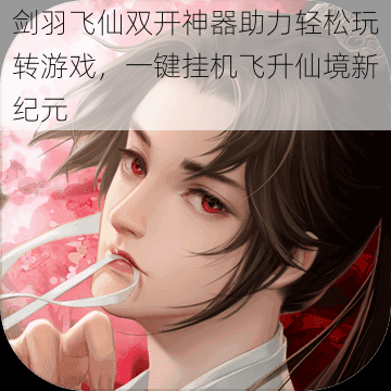 剑羽飞仙双开神器助力轻松玩转游戏，一键挂机飞升仙境新纪元