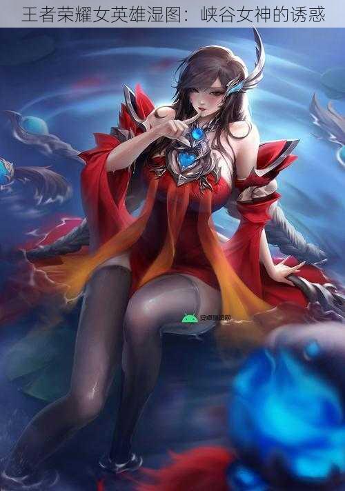 王者荣耀女英雄湿图：峡谷女神的诱惑
