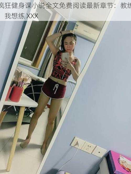 疯狂健身课小说全文免费阅读最新章节：教练，我想练 XXX