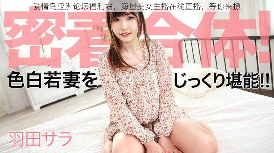 爱情岛亚洲论坛福利站，海量美女主播在线直播，等你来撩