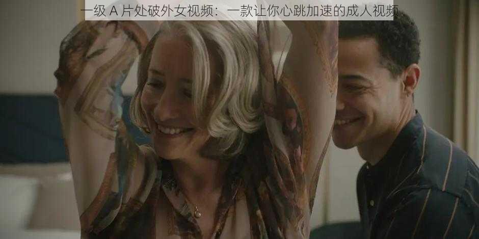 一级 A 片处破外女视频：一款让你心跳加速的成人视频