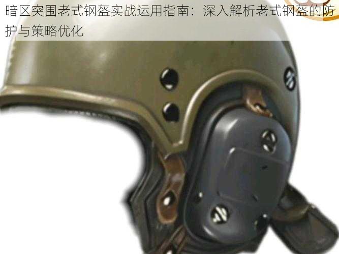 暗区突围老式钢盔实战运用指南：深入解析老式钢盔的防护与策略优化