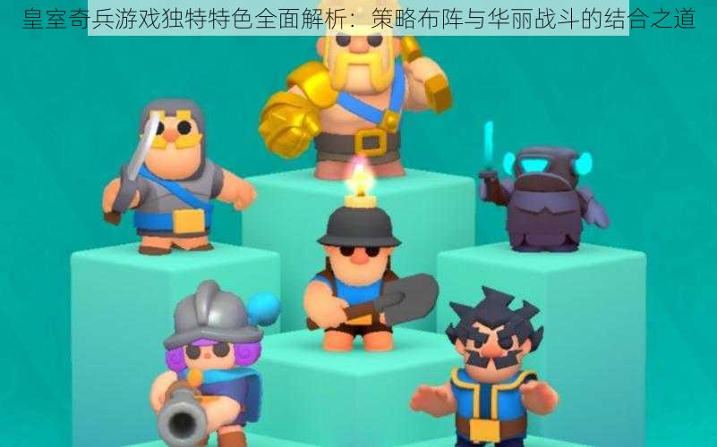 皇室奇兵游戏独特特色全面解析:策略布阵与华丽战斗的结合之道