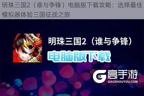 明珠三国2（谁与争锋）电脑版下载攻略：选择最佳模拟器体验三国征战之旅