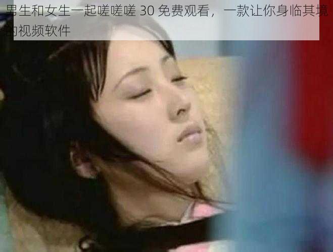 男生和女生一起嗟嗟嗟 30 免费观看,一款让你身临其境的视频软件