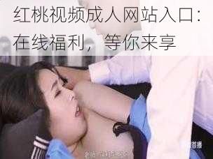 红桃视频成人网站入口：在线福利，等你来享
