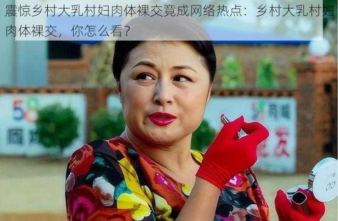 震惊乡村**村妇**裸交竟成网络热点:乡村**村妇**裸交,你怎么看?