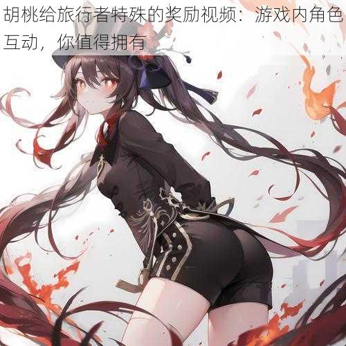 胡桃给旅行者特殊的奖励视频：游戏内角色互动，你值得拥有