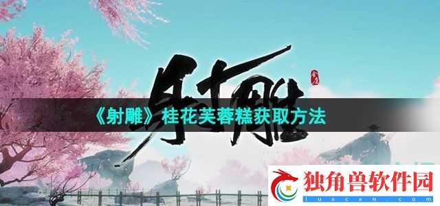 射雕手游桂花芙蓉糕怎么收集：最新抢先报道玩家