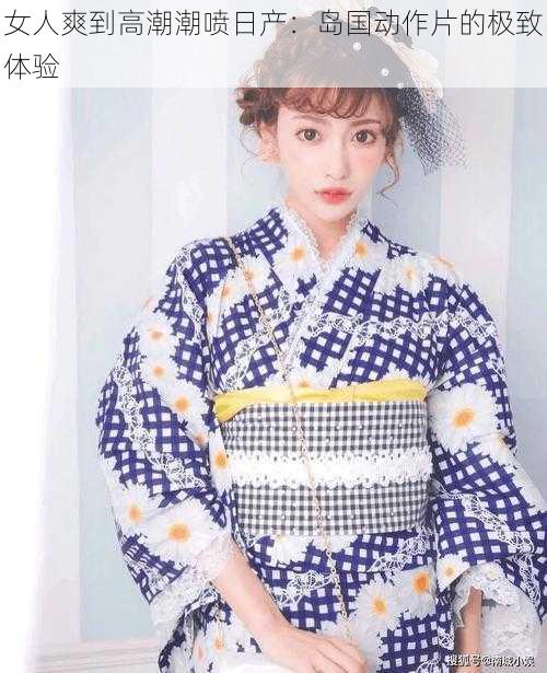 女人爽到高潮潮喷日产：岛国动作片的极致体验