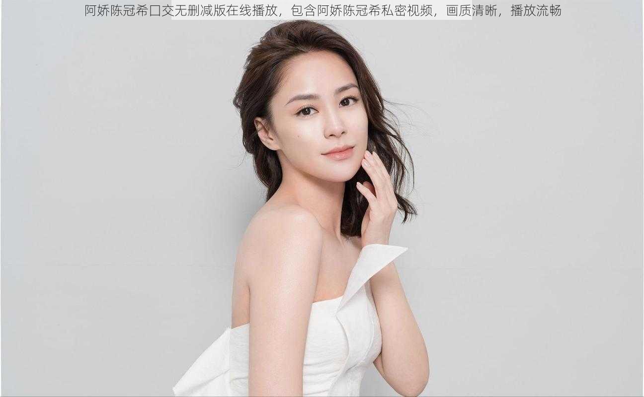阿娇陈冠希囗交无删减版在线播放,包含阿娇陈冠希私密视频,画质清晰,播放流畅