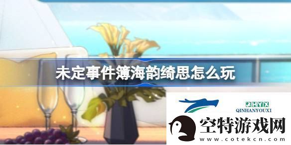 未定事件簿海韵绮思活动介绍未定事件簿海韵绮思怎么玩