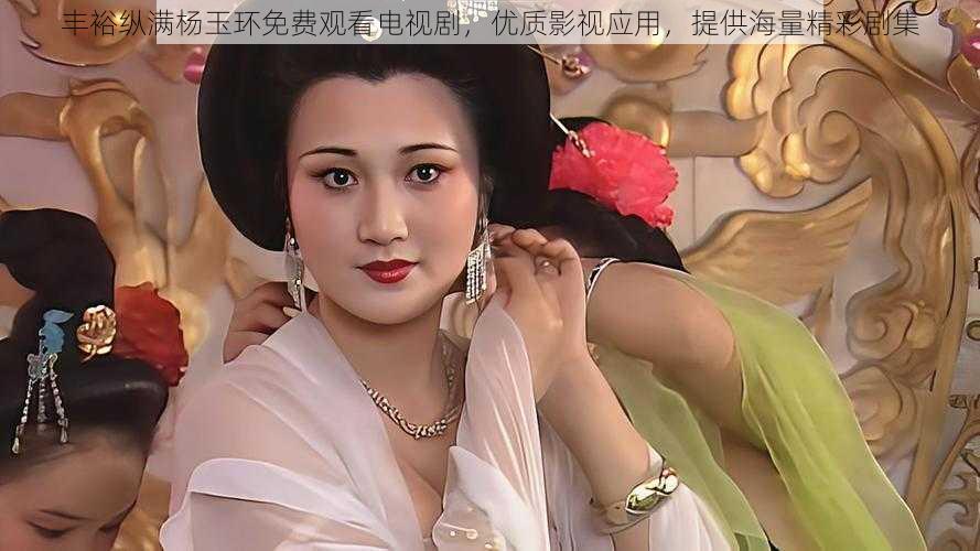 丰裕纵满杨玉环免费观看电视剧,优质影视应用,提供海量精彩剧集