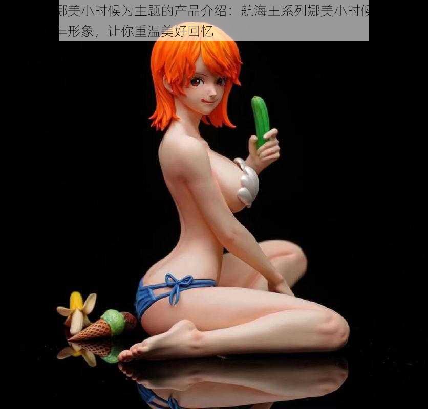 以海贼王娜美小时候为主题的产品介绍：航海王系列娜美小时候手办，高度还原童年形象，让你重温美好回忆
