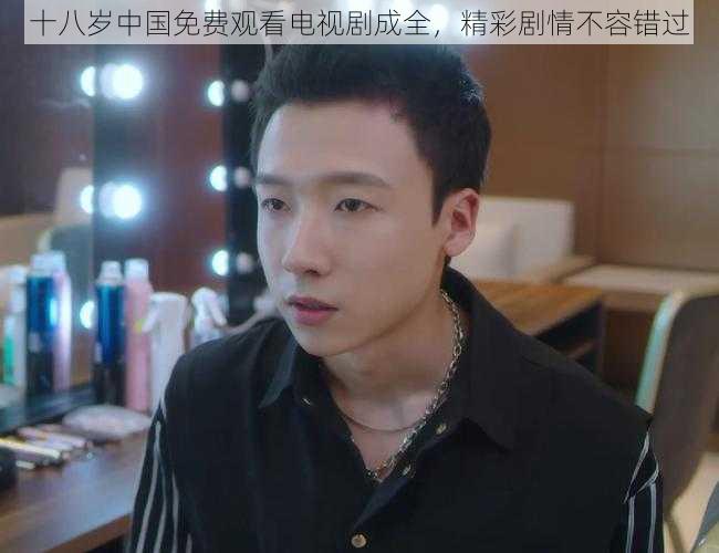 十八岁中国免费观看电视剧成全，精彩剧情不容错过
