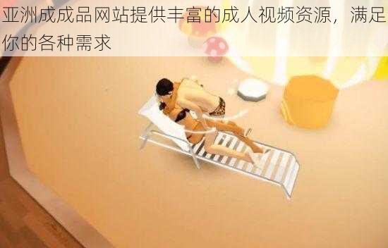 亚洲成成品网站提供丰富的成人视频资源，满足你的各种需求