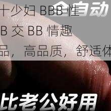 五十少妇 BBB 性 BBB 交 BB 情趣用品,高品质,舒适体验