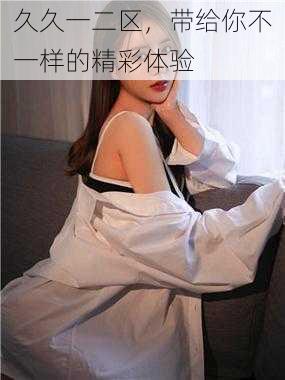 久久一二区,带给你不一样的精彩体验