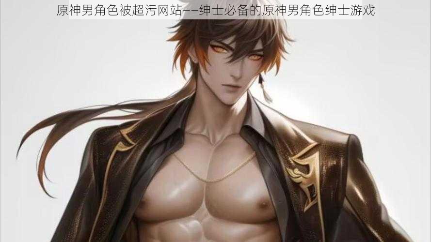 原神男角色被超污网站——绅士必备的原神男角色绅士游戏