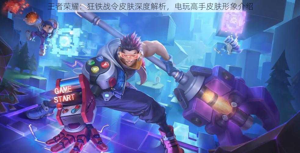 王者荣耀：狂铁战令皮肤深度解析，电玩高手皮肤形象介绍