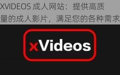 XVIDEOS ****:提供高质量的成人影片,满足您的各种需求