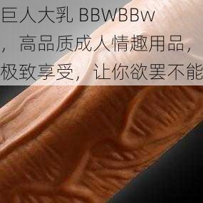 巨人** BBWBBw,高品质成人情趣用品,极致享受,让你欲罢不能