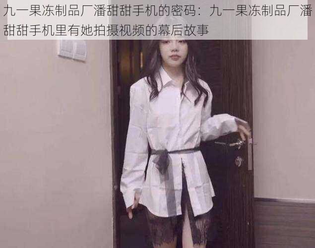 九一果冻制品厂潘甜甜手机的密码：九一果冻制品厂潘甜甜手机里有她拍摄视频的幕后故事