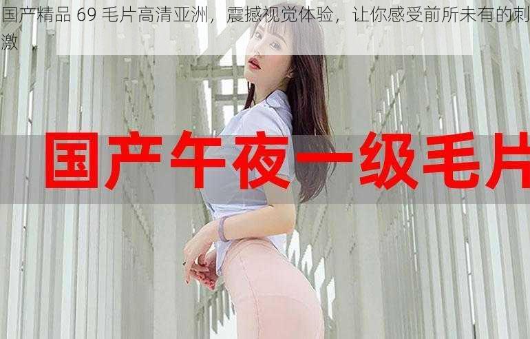 国产精品 69 毛片高清亚洲，震撼视觉体验，让你感受前所未有的刺激