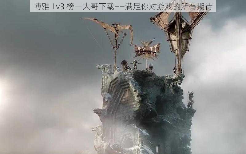 博雅 1v3 榜一大哥下载——满足你对游戏的所有期待