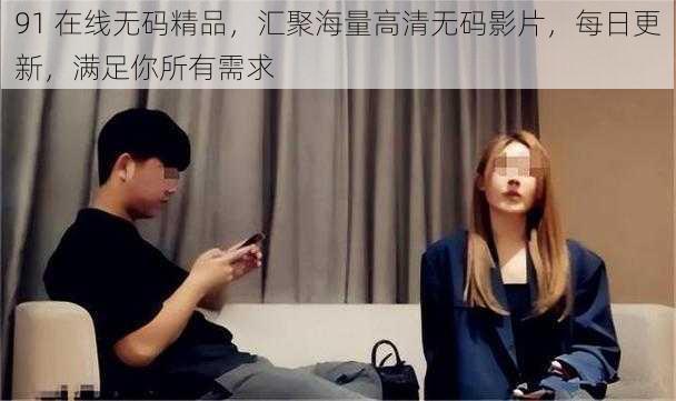 91 在线无码精品，汇聚海量高清无码影片，每日更新，满足你所有需求