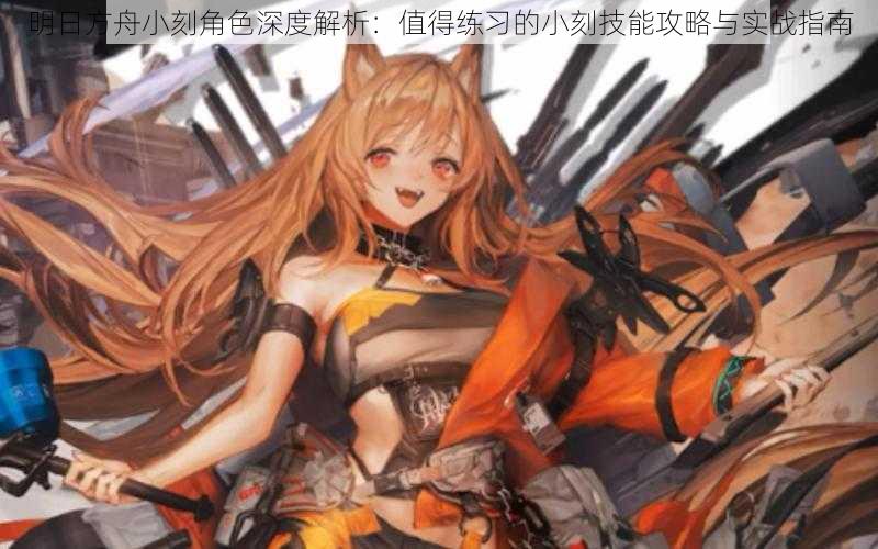 明日方舟小刻角色深度解析:值得练习的小刻技能攻略与实战指南