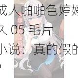成人啪啪色婷婷久 05 毛片小说:真的假的?