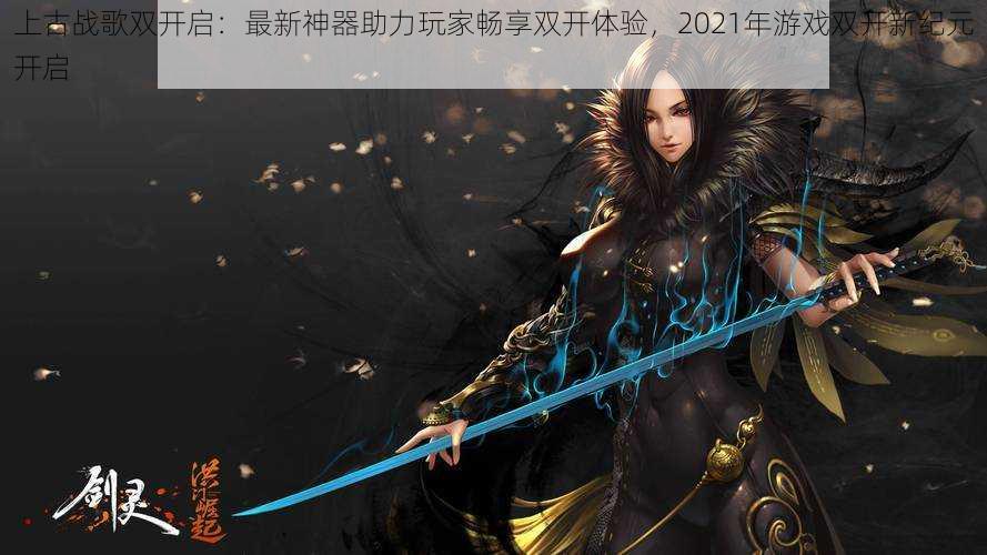上古战歌双开启:最新神器助力玩家畅享双开体验,2021年游戏双开新纪元开启