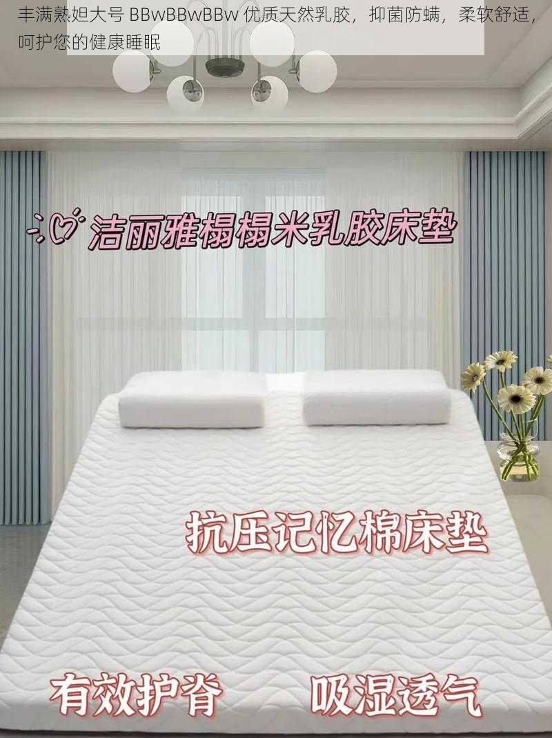 丰满熟妲大号 BBwBBwBBw 优质天然乳胶，抑菌防螨，柔软舒适，呵护您的健康睡眠