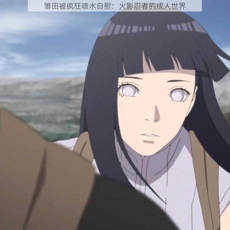 雏田被疯狂喷水自慰：火影忍者的成人世界