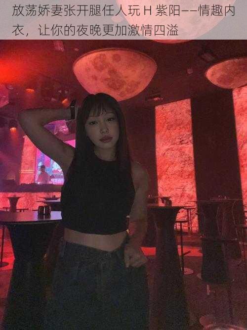 放荡娇妻张开腿任人玩 H 紫阳——情趣内衣,让你的夜晚更加激情四溢