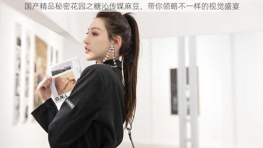 国产精品秘密花园之糖沁传媒麻豆，带你领略不一样的视觉盛宴