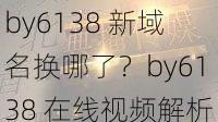by6138 新域名换哪了?by6138 在线视频解析,免费无广告